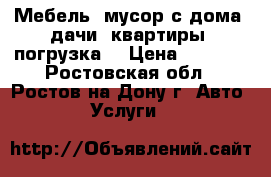 Мебель, мусор с дома, дачи, квартиры, погрузка. › Цена ­ 1 500 - Ростовская обл., Ростов-на-Дону г. Авто » Услуги   